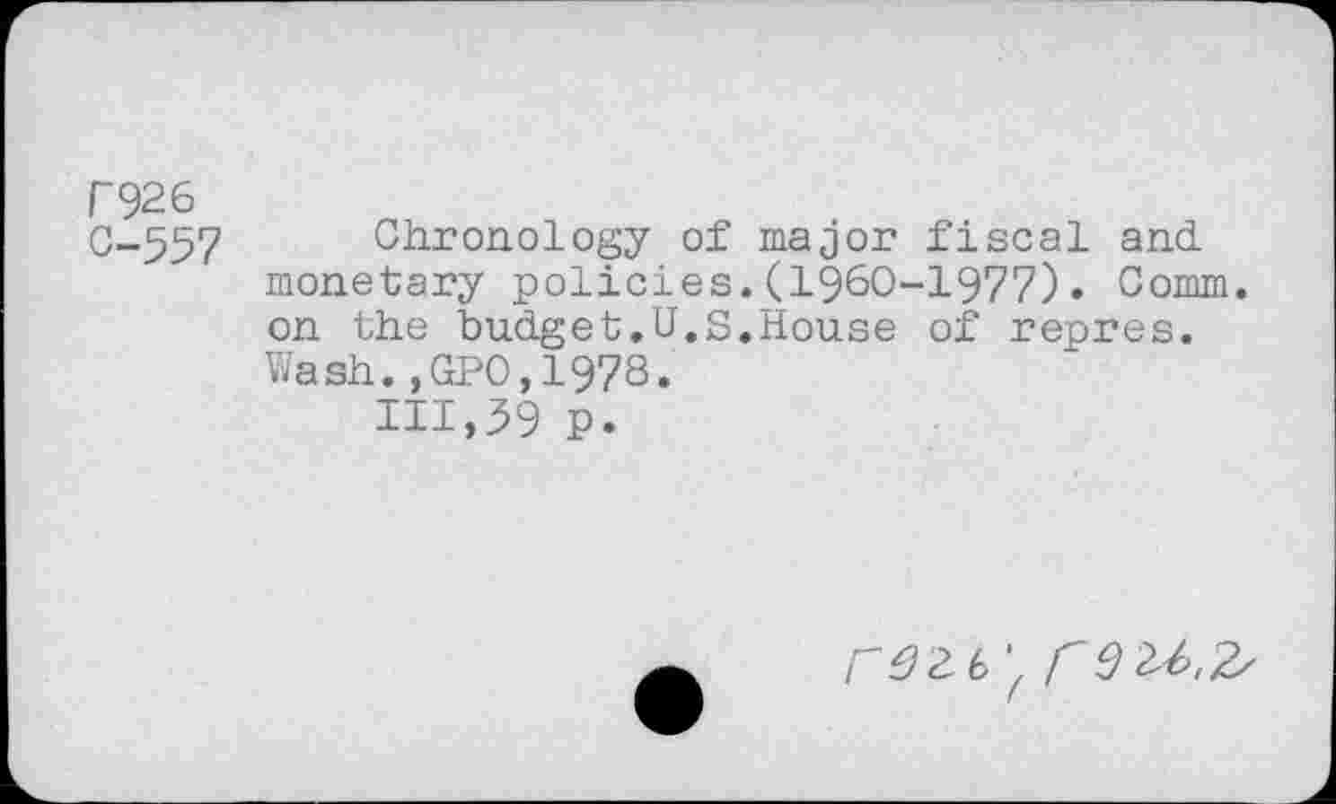 ﻿Г926
0-557 Chronology of major fiscal and monetary policies.(1960-1977). Comm, on the budget.U.S.House of repres. Wash.,GP0,1978.
111,39 p.